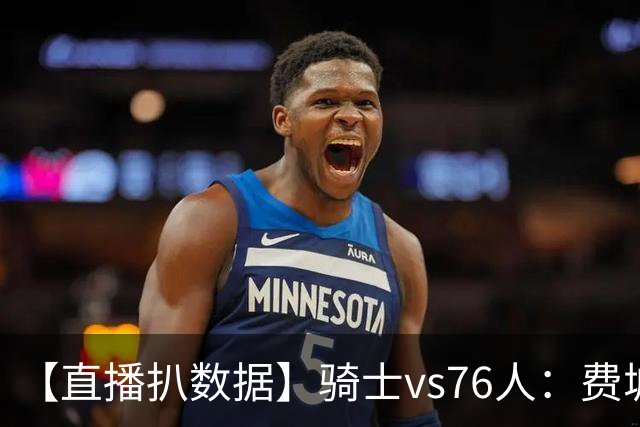 【直播扒数据】骑士vs76人：费城上演29分大逆转 5巨头合砍105分