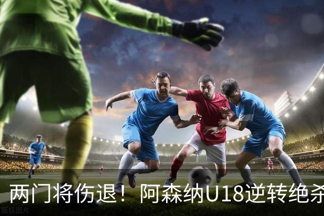 两门将伤退！阿森纳U18逆转绝杀热刺 小恩瓦内里客串门将策动绝杀