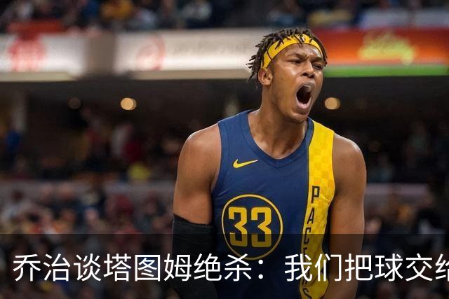 乔治谈塔图姆绝杀：我们把球交给了MVP 他带领我们守卫了主场