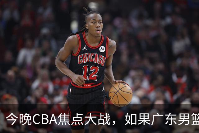 今晚CBA焦点大战，如果广东男篮击败山东，将会收获4大利好