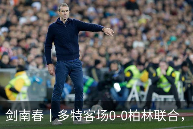 剑南春｜多特客场0-0柏林联合，双方威胁不多，卡雷察斯伤退