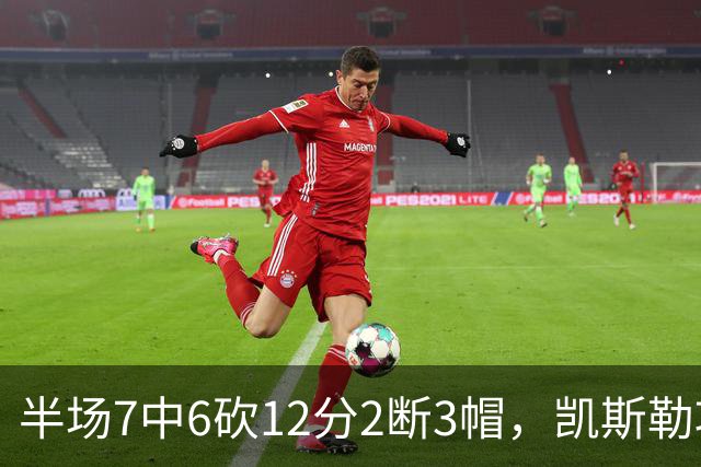 半场7中6砍12分2断3帽，凯斯勒攻防两端压制快船