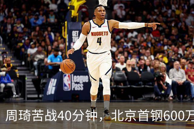 周琦苦战40分钟，北京首钢600万顶薪范子铭却穿西装看球