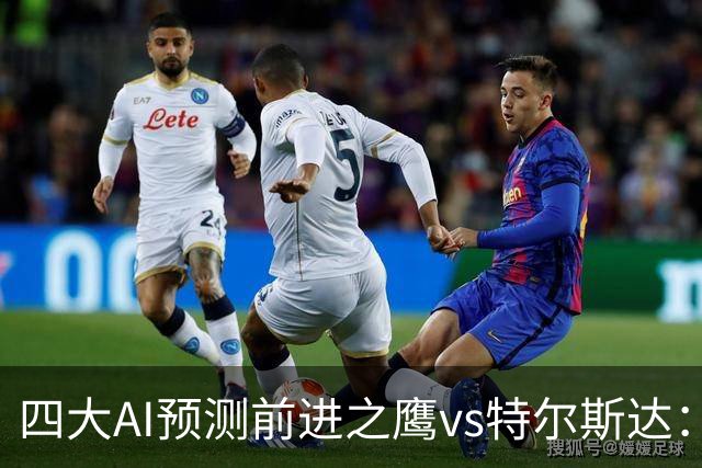 四大AI预测前进之鹰vs特尔斯达：四家一致看主胜，千问猜3比1