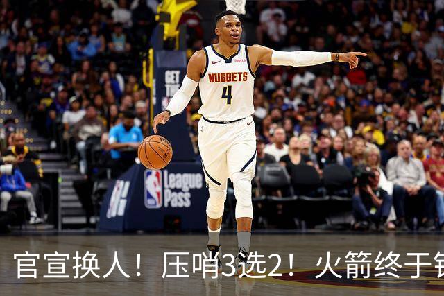 官宣换人！压哨3选2！火箭终于锁定了最后的引援