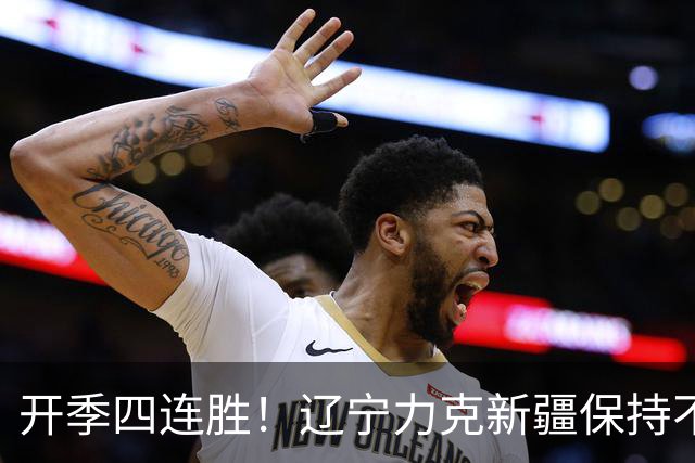 开季四连胜！辽宁力克新疆保持不败 库珀27+11