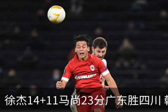 徐杰14+11马尚23分广东胜四川 韩硕砍19+6+6