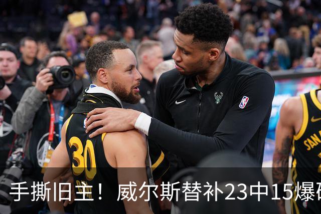手撕旧主！威尔斯替补23中15爆砍36分7板5助2断