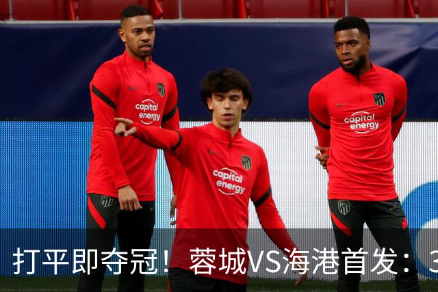 打平即夺冠！蓉城VS海港首发：3外援PK5外援 费利佩复出 韦林顿替补