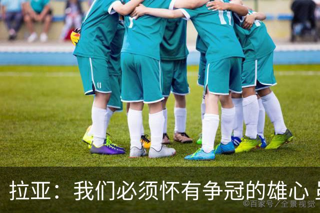 拉亚：我们必须怀有争冠的雄心 虽然31岁但我依然觉得自己很年轻