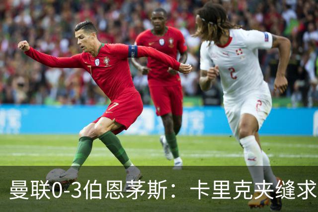 曼联0-3伯恩茅斯：卡里克夹缝求存，高层内耗致最差开局