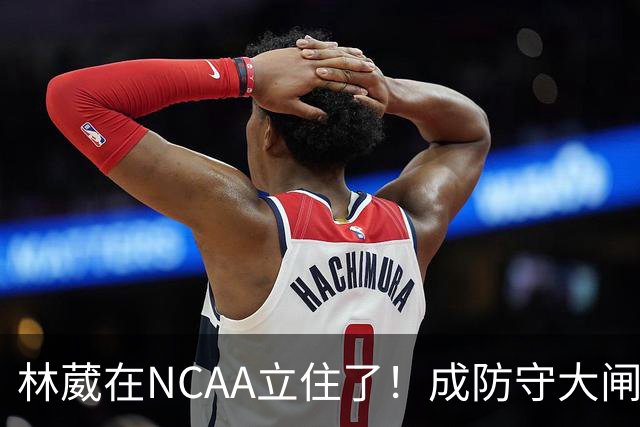 林葳在NCAA立住了！成防守大闸，持球+篮板可圈可点，就差效率了！