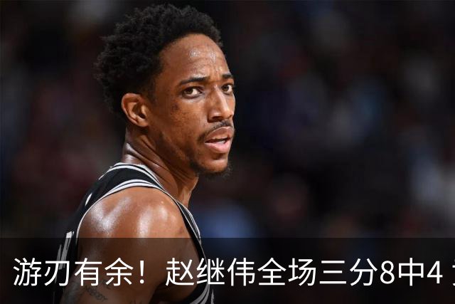 游刃有余！赵继伟全场三分8中4 贡献16分2板6助1断&正负值+20