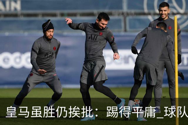 皇马虽胜仍挨批：踢得平庸 球队就靠这3人生存