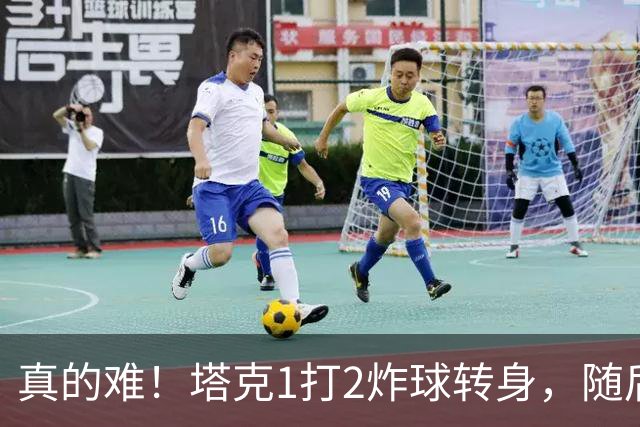 真的难！塔克1打2炸球转身，随后拧着身子反手打成2+1
