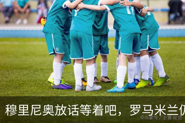 穆里尼奥放话"等着吧"，罗马米兰仍盯着恩德里克