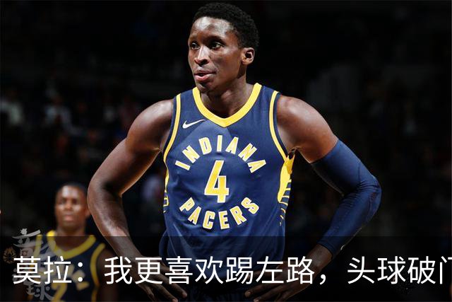 莫拉：我更喜欢踢左路，头球破门？争顶时可能忽视我这种矮个球员