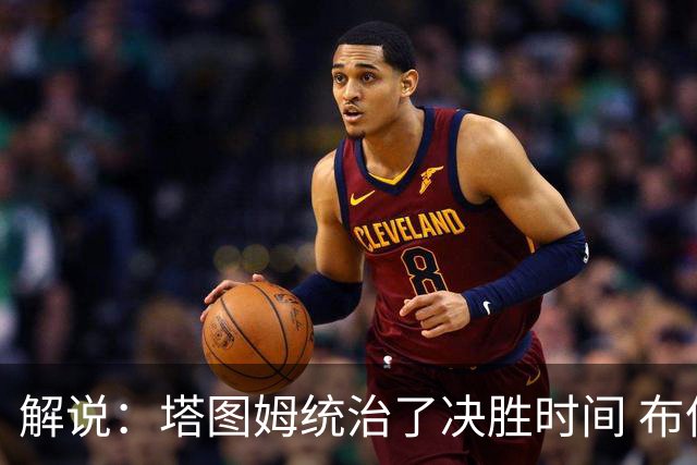 解说：塔图姆统治了决胜时间 布伦森还没完全恢复