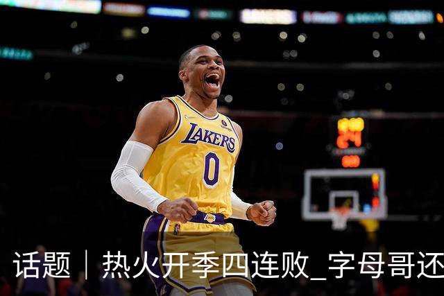 话题｜热火开季四连败 字母哥还在寻找“定位”