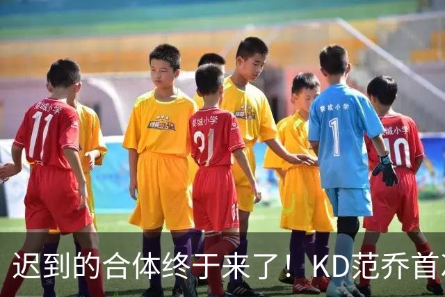 迟到的合体终于来了！KD范乔首次同场，火箭完全体令球迷满格期待