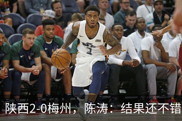 陕西2-0梅州，陈涛：结果还不错，但比赛过程仍存在欠缺