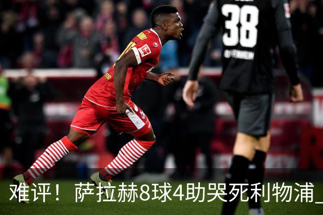 难评！萨拉赫8球4助哭死利物浦 3.95亿三王牌7球3助
