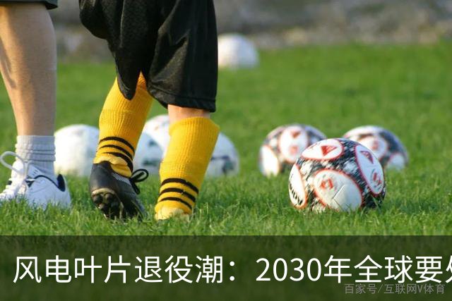 风电叶片退役潮：2030年全球要处理4300万吨，中国占四成，怎么办