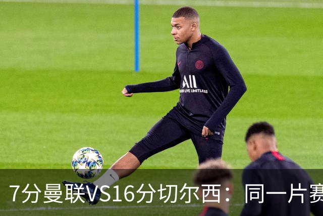 7分曼联VS16分切尔西：同一片赛场，两个平行宇宙的悲喜不相通