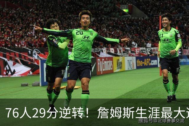76人29分逆转！詹姆斯生涯最大逆转纪录&队史第二大逆转纪录