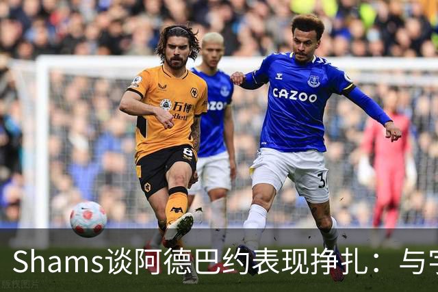 Shams谈阿德巴约表现挣扎：与字母哥的磨合需有时间